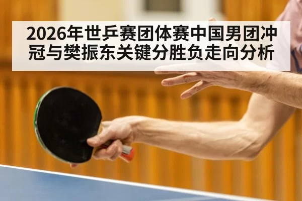 2026年世乒赛团体赛中国男团冲冠与樊振东关键分胜负走向分析