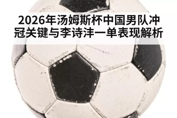 2026年汤姆斯杯中国男队冲冠关键与李诗沣一单表现解析