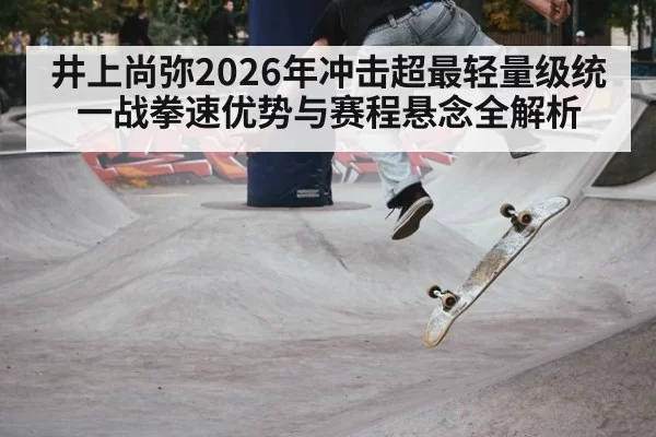 井上尚弥2026年冲击超最轻量级统一战拳速优势与赛程悬念全解析