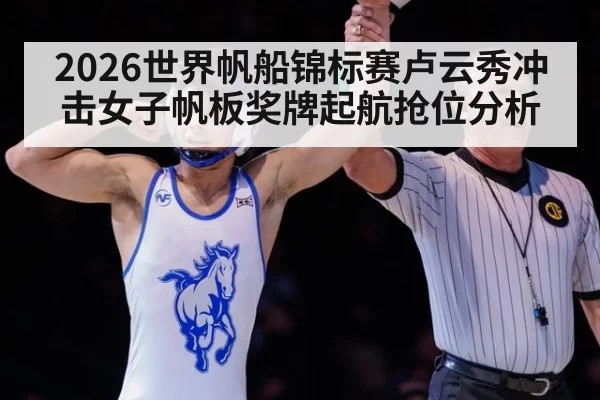 2026世界帆船锦标赛卢云秀冲击女子帆板奖牌起航抢位分析